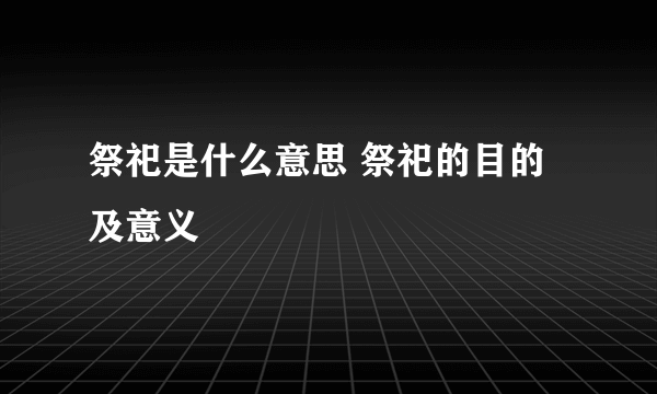 祭祀是什么意思 祭祀的目的及意义