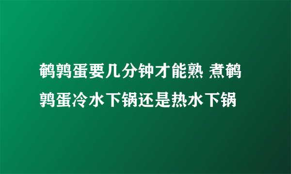 鹌鹑蛋要几分钟才能熟 煮鹌鹑蛋冷水下锅还是热水下锅