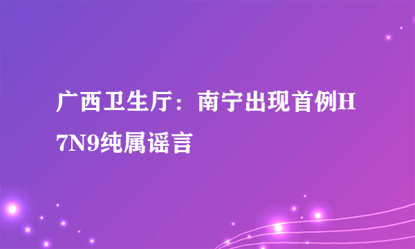 广西卫生厅：南宁出现首例H7N9纯属谣言