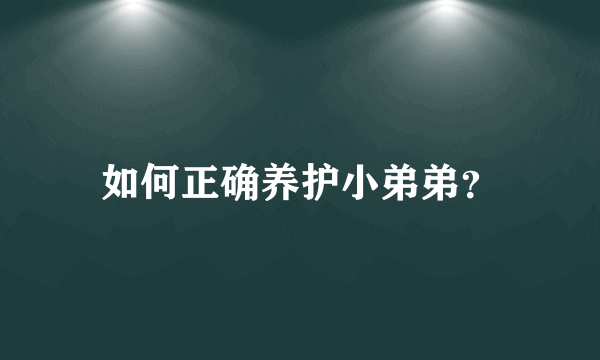 如何正确养护小弟弟？