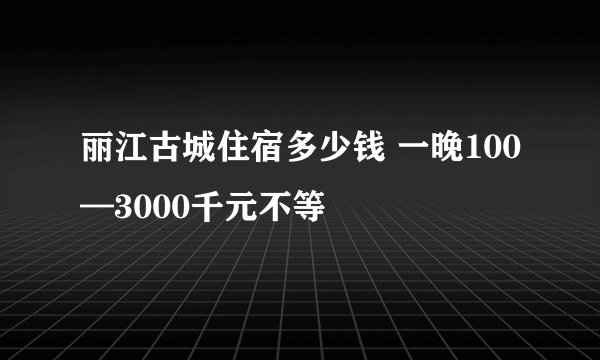 丽江古城住宿多少钱 一晚100—3000千元不等