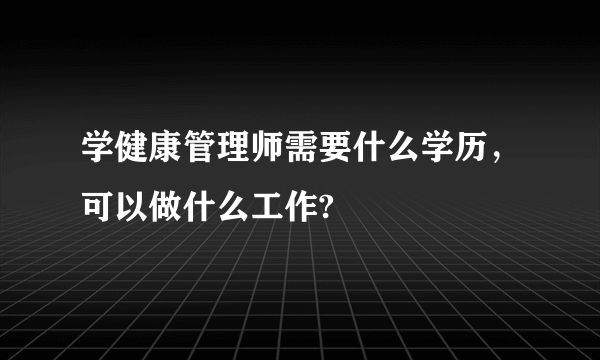 学健康管理师需要什么学历，可以做什么工作?