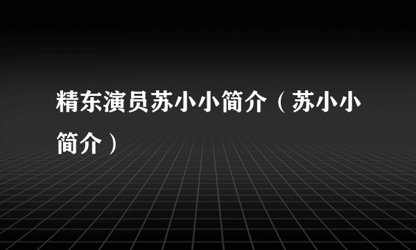 精东演员苏小小简介（苏小小简介）