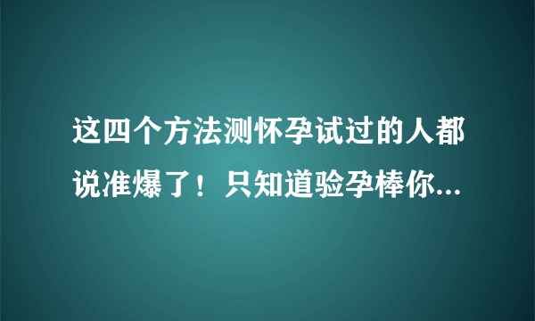 这四个方法测怀孕试过的人都说准爆了！只知道验孕棒你就out了