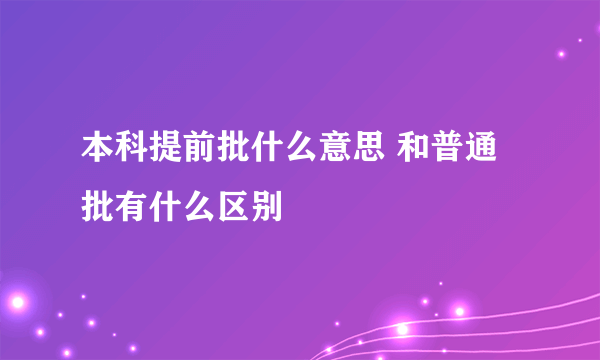 本科提前批什么意思 和普通批有什么区别