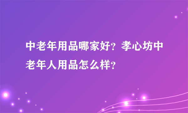 中老年用品哪家好？孝心坊中老年人用品怎么样？