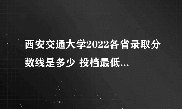 西安交通大学2022各省录取分数线是多少 投档最低分及位次