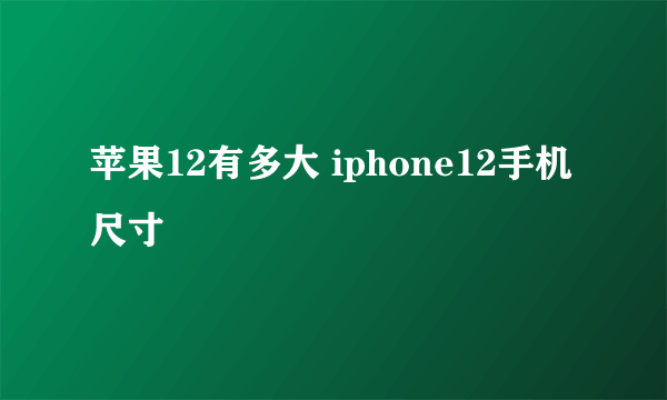 苹果12有多大 iphone12手机尺寸