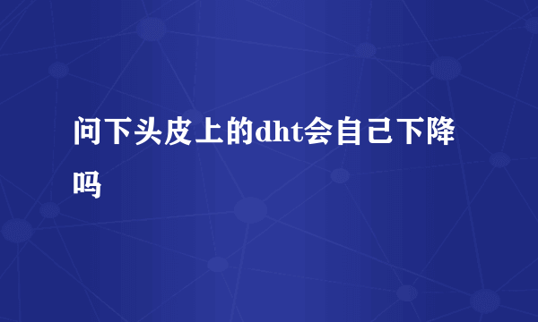 问下头皮上的dht会自己下降吗