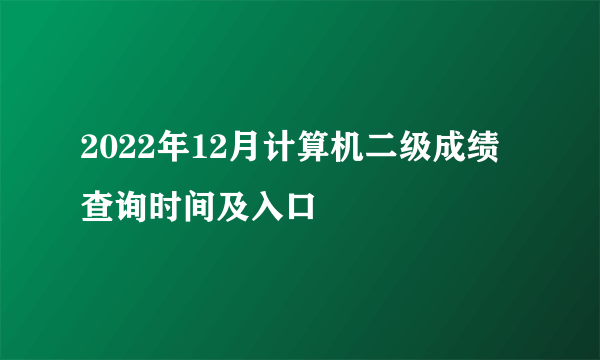 2022年12月计算机二级成绩查询时间及入口