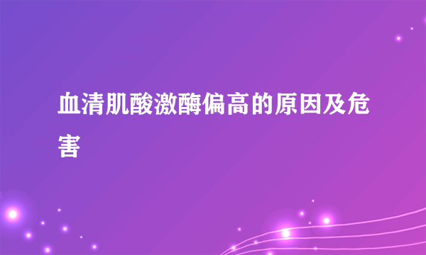 血清肌酸激酶偏高的原因及危害