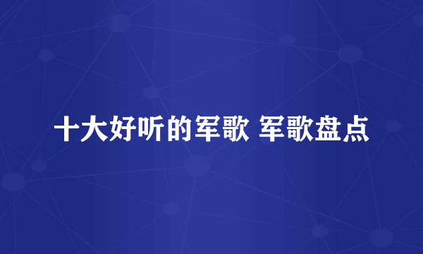 十大好听的军歌 军歌盘点