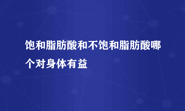 饱和脂肪酸和不饱和脂肪酸哪个对身体有益