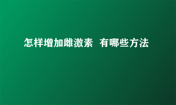 怎样增加雌激素  有哪些方法