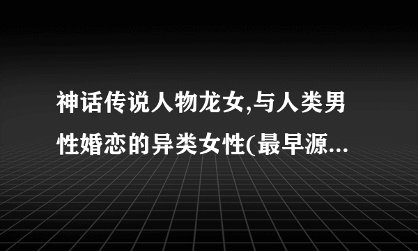 神话传说人物龙女,与人类男性婚恋的异类女性(最早源于佛教)