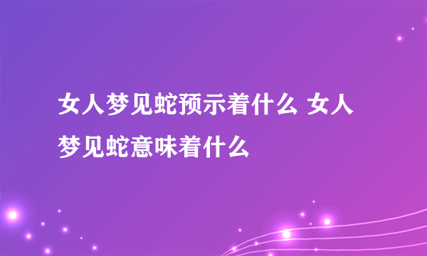 女人梦见蛇预示着什么 女人梦见蛇意味着什么 