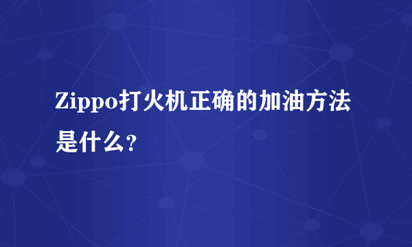 Zippo打火机正确的加油方法是什么？