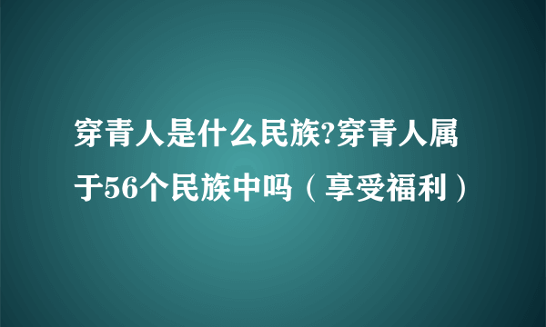 穿青人是什么民族?穿青人属于56个民族中吗（享受福利）