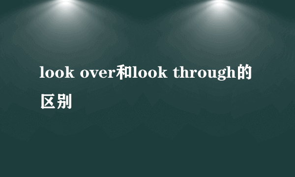 look over和look through的区别