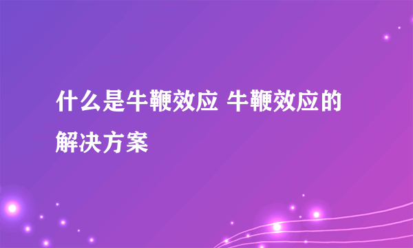 什么是牛鞭效应 牛鞭效应的解决方案