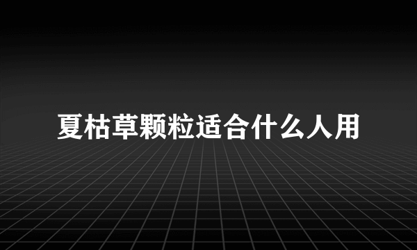 夏枯草颗粒适合什么人用