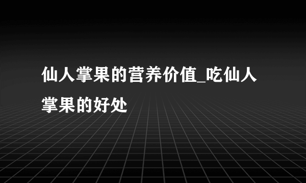 仙人掌果的营养价值_吃仙人掌果的好处