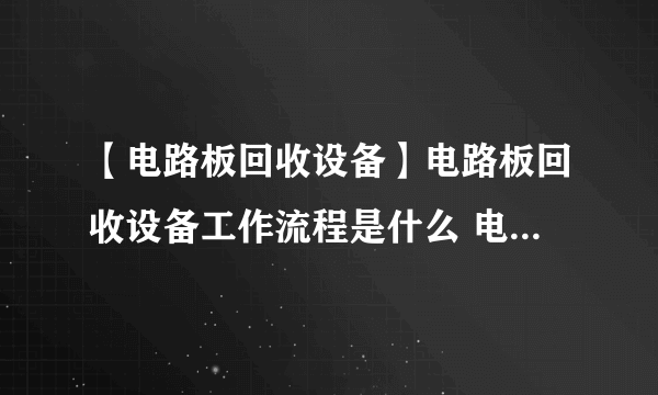 【电路板回收设备】电路板回收设备工作流程是什么 电路板回收设备的特点