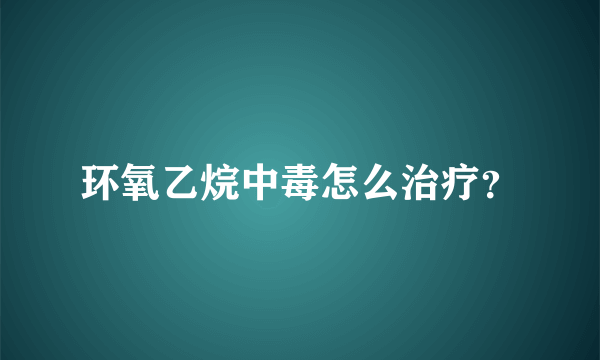 环氧乙烷中毒怎么治疗？