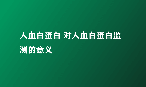 人血白蛋白 对人血白蛋白监测的意义