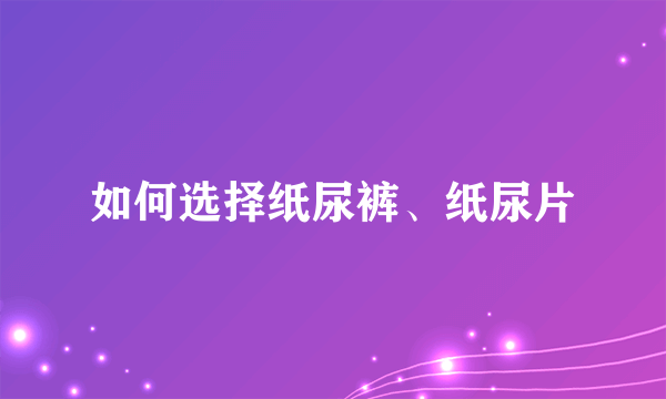 如何选择纸尿裤、纸尿片