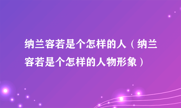 纳兰容若是个怎样的人（纳兰容若是个怎样的人物形象）