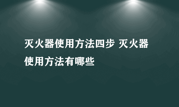 灭火器使用方法四步 灭火器使用方法有哪些