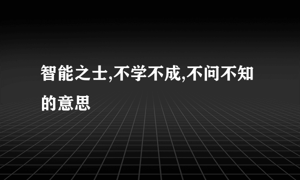 智能之士,不学不成,不问不知的意思