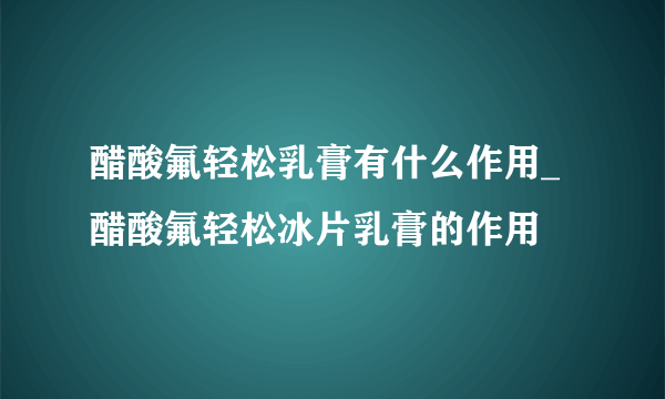 醋酸氟轻松乳膏有什么作用_醋酸氟轻松冰片乳膏的作用