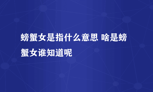 螃蟹女是指什么意思 啥是螃蟹女谁知道呢