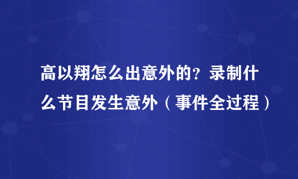 高以翔怎么出意外的？录制什么节目发生意外（事件全过程）