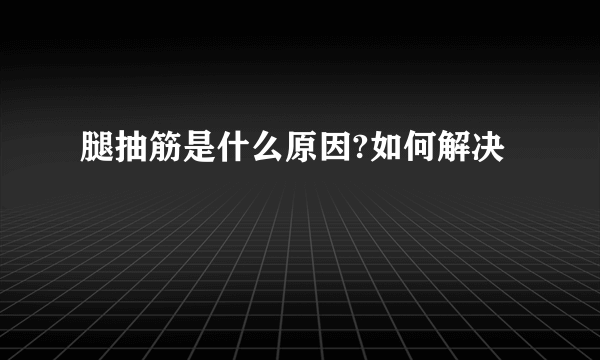 腿抽筋是什么原因?如何解决