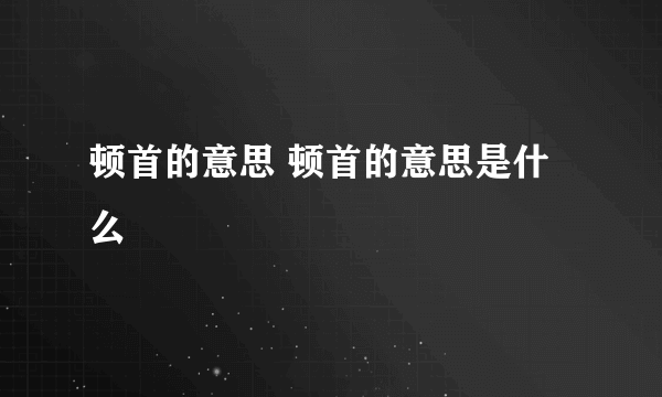 顿首的意思 顿首的意思是什么