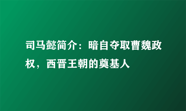 司马懿简介：暗自夺取曹魏政权，西晋王朝的奠基人