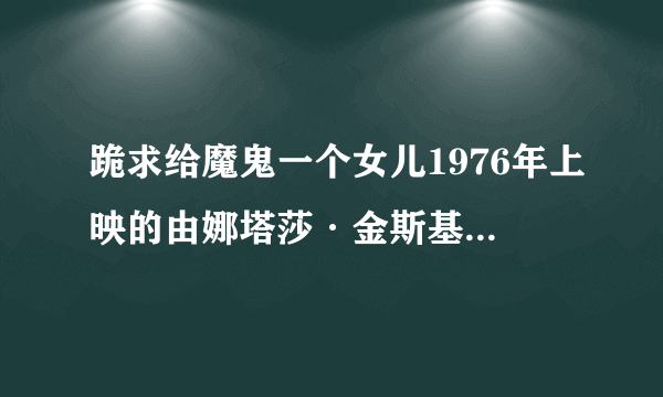 跪求给魔鬼一个女儿1976年上映的由娜塔莎·金斯基主演的百度云资源