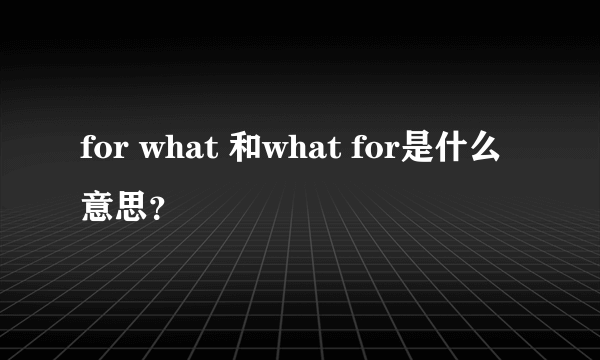 for what 和what for是什么意思？