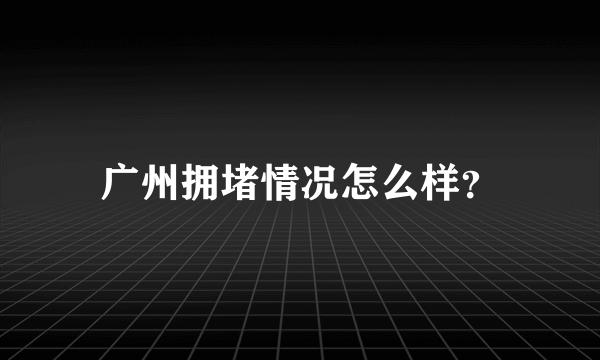 广州拥堵情况怎么样？