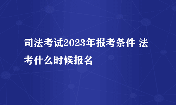 司法考试2023年报考条件 法考什么时候报名