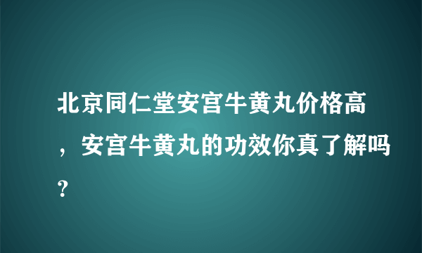 北京同仁堂安宫牛黄丸价格高，安宫牛黄丸的功效你真了解吗？