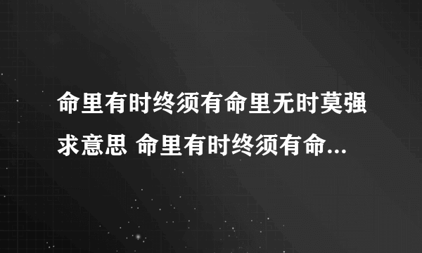 命里有时终须有命里无时莫强求意思 命里有时终须有命里无时莫强求是什么意思