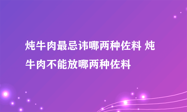 炖牛肉最忌讳哪两种佐料 炖牛肉不能放哪两种佐料