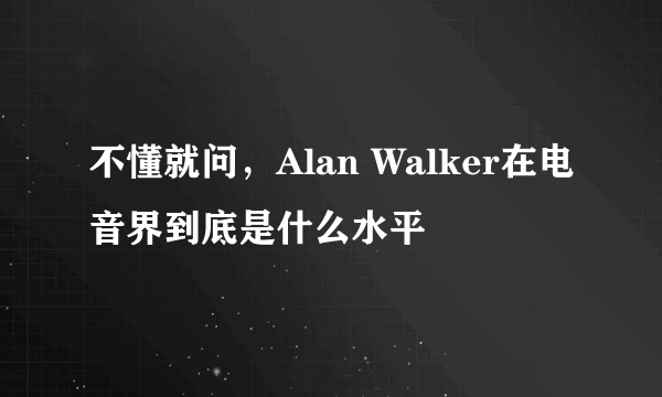 不懂就问，Alan Walker在电音界到底是什么水平