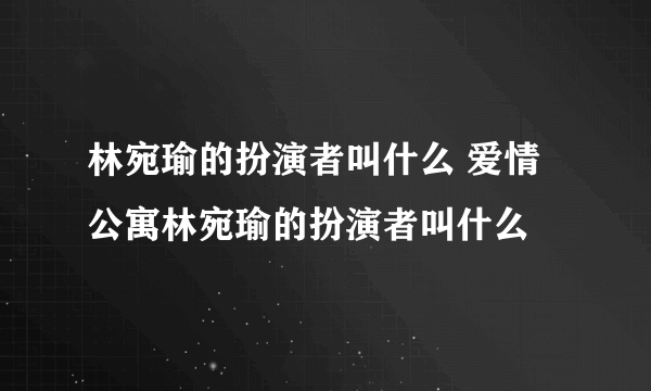 林宛瑜的扮演者叫什么 爱情公寓林宛瑜的扮演者叫什么