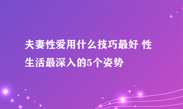 夫妻性爱用什么技巧最好 性生活最深入的5个姿势