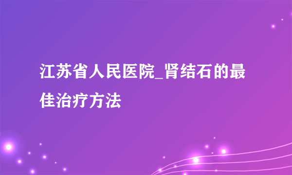 江苏省人民医院_肾结石的最佳治疗方法